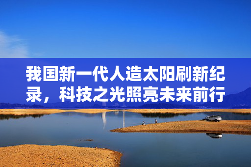 我国新一代人造太阳刷新纪录，科技之光照亮未来前行之路