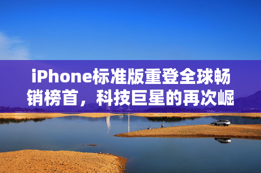 iPhone标准版重登全球畅销榜首，科技巨星的再次崛起