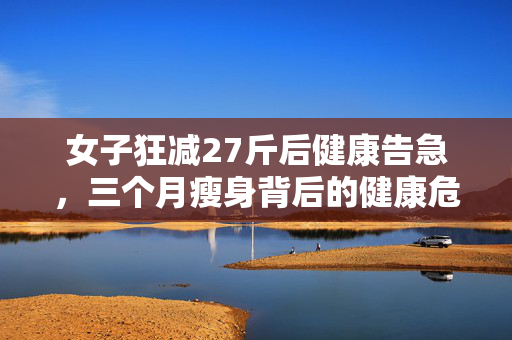 女子狂减27斤后健康告急，三个月瘦身背后的健康危机