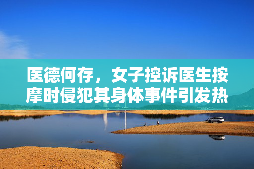 医德何存，女子控诉医生按摩时侵犯其身体事件引发热议