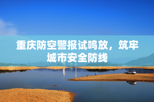重庆防空警报试鸣放，筑牢城市安全防线