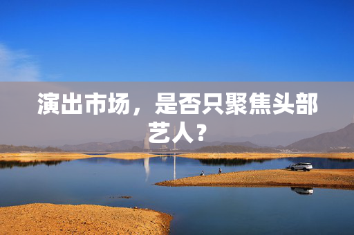 演出市场，是否只聚焦头部艺人？