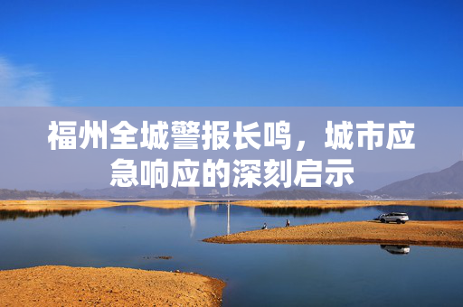 福州全城警报长鸣，城市应急响应的深刻启示
