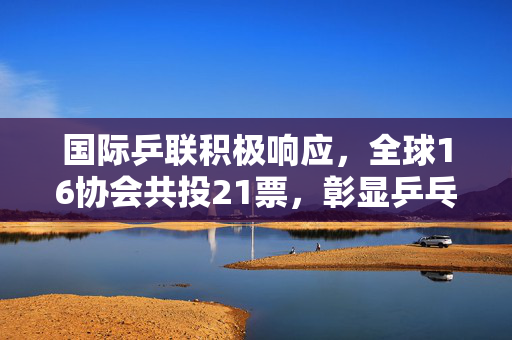 国际乒联积极响应，全球16协会共投21票，彰显乒乓球运动全球影响力