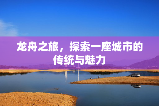 龙舟之旅，探索一座城市的传统与魅力