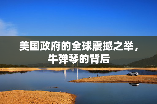 美国政府的全球震撼之举，牛弹琴的背后