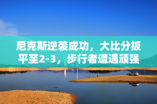 尼克斯逆袭成功，大比分扳平至2-3，步行者遭遇顽强抵抗的挑战