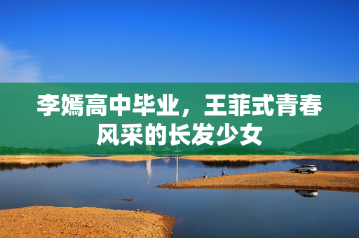李嫣高中毕业，王菲式青春风采的长发少女