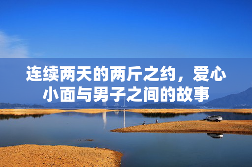连续两天的两斤之约，爱心小面与男子之间的故事