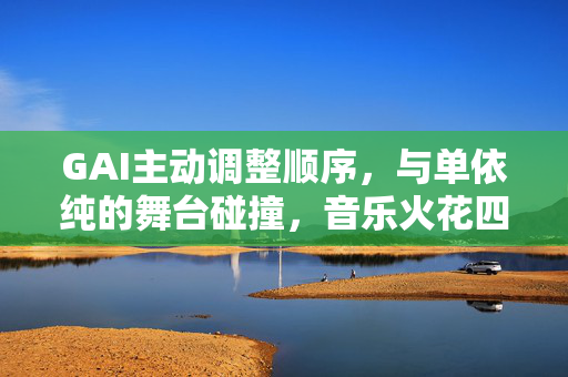 GAI主动调整顺序，与单依纯的舞台碰撞，音乐火花四溅的瞬间