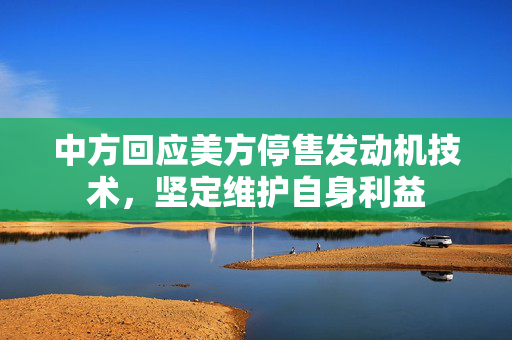 中方回应美方停售发动机技术，坚定维护自身利益