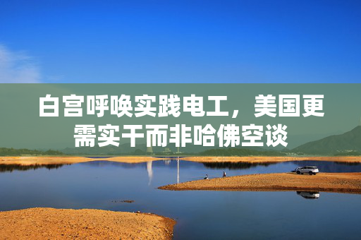 白宫呼唤实践电工，美国更需实干而非哈佛空谈