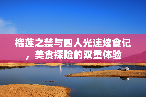 榴莲之禁与四人光速炫食记，美食探险的双重体验
