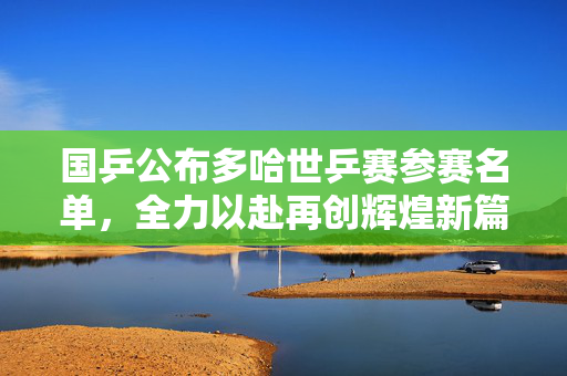 国乒公布多哈世乒赛参赛名单，全力以赴再创辉煌新篇章