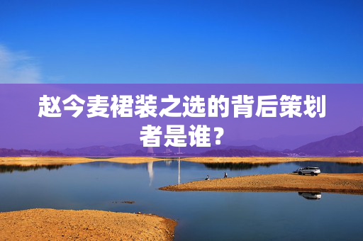 赵今麦裙装之选的背后策划者是谁？