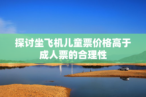 探讨坐飞机儿童票价格高于成人票的合理性