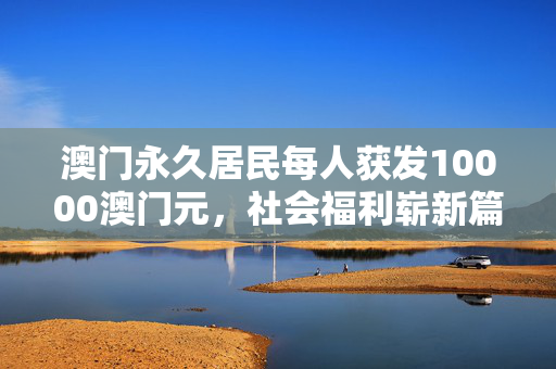 澳门永久居民每人获发10000澳门元，社会福利崭新篇章的开启