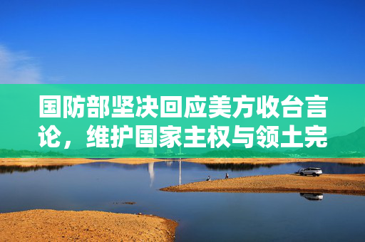 国防部坚决回应美方收台言论，维护国家主权与领土完整
