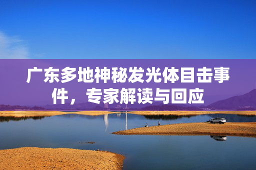 广东多地神秘发光体目击事件，专家解读与回应