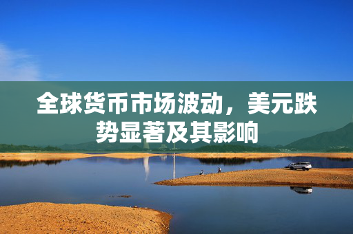 全球货币市场波动，美元跌势显著及其影响
