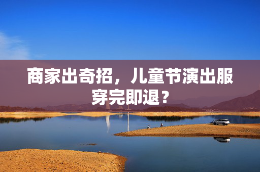 商家出奇招，儿童节演出服穿完即退？