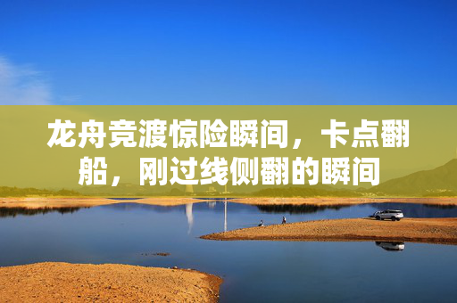 龙舟竞渡惊险瞬间，卡点翻船，刚过线侧翻的瞬间