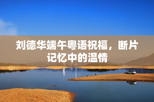 刘德华端午粤语祝福，断片记忆中的温情