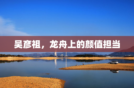 吴彦祖，龙舟上的颜值担当
