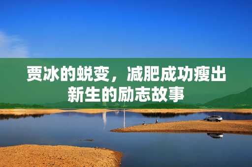 贾冰的蜕变，减肥成功瘦出新生的励志故事