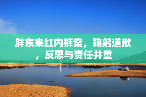 胖东来红内裤案，鞠躬道歉，反思与责任并重