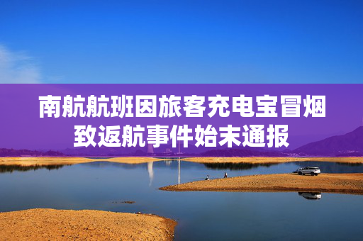 南航航班因旅客充电宝冒烟致返航事件始末通报