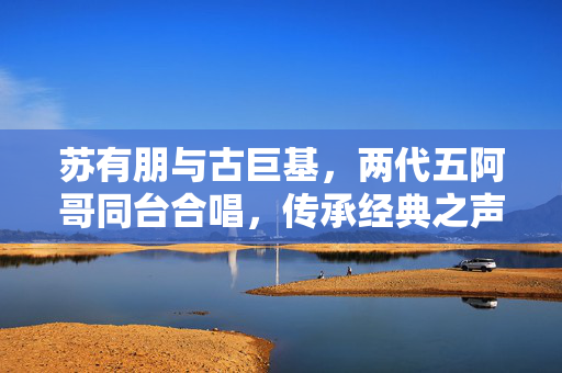 苏有朋与古巨基，两代五阿哥同台合唱，传承经典之声