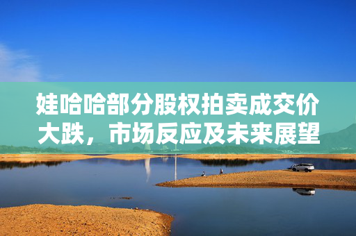 娃哈哈部分股权拍卖成交价大跌，市场反应及未来展望