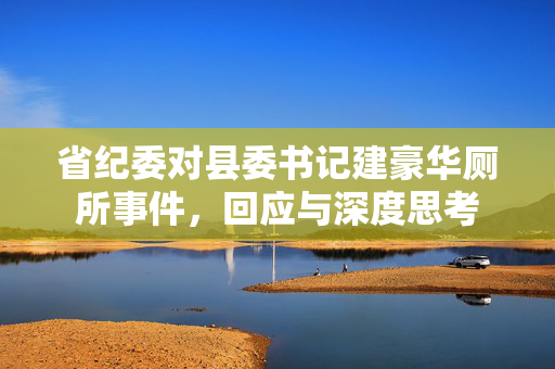 省纪委对县委书记建豪华厕所事件，回应与深度思考