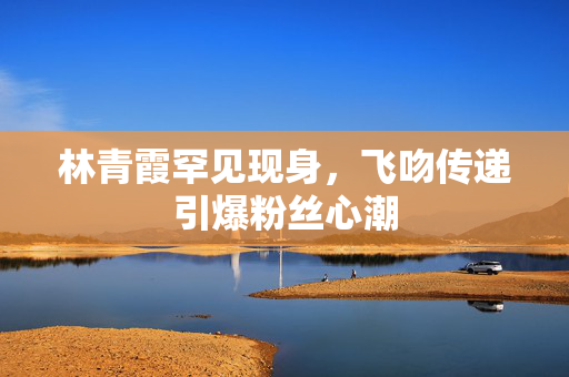 林青霞罕见现身，飞吻传递引爆粉丝心潮