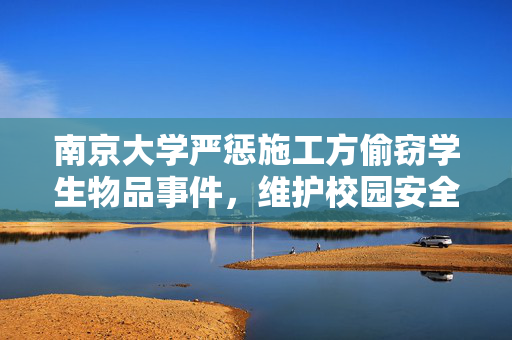 南京大学严惩施工方偷窃学生物品事件，维护校园安全不妥协
