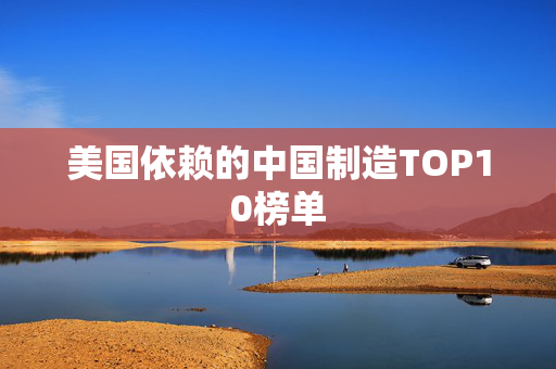 美国依赖的中国制造TOP10榜单