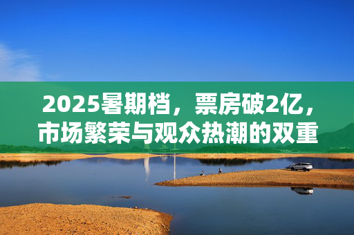 2025暑期档，票房破2亿，市场繁荣与观众热潮的双重胜利