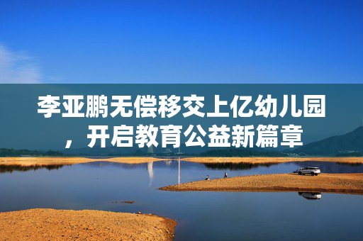 李亚鹏无偿移交上亿幼儿园，开启教育公益新篇章