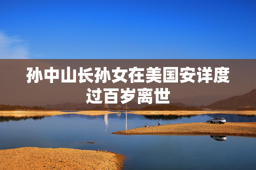 孙中山长孙女在美国安详度过百岁离世