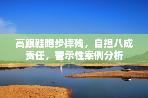 高跟鞋跑步摔残，自担八成责任，警示性案例分析