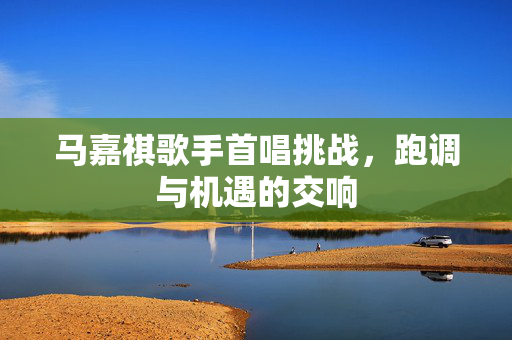 马嘉祺歌手首唱挑战，跑调与机遇的交响