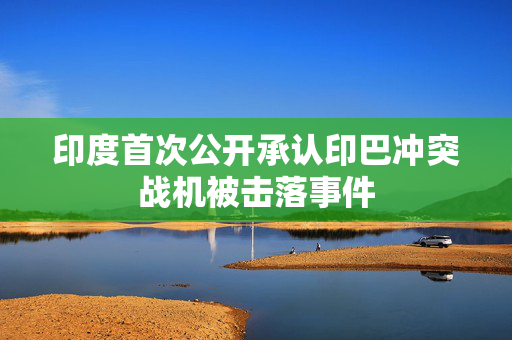 印度首次公开承认印巴冲突战机被击落事件