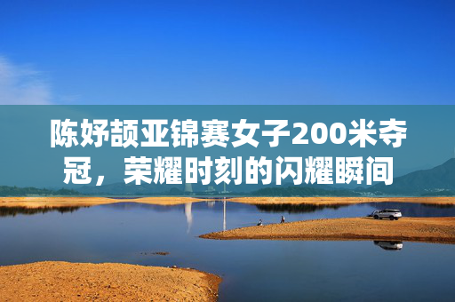 陈妤颉亚锦赛女子200米夺冠，荣耀时刻的闪耀瞬间