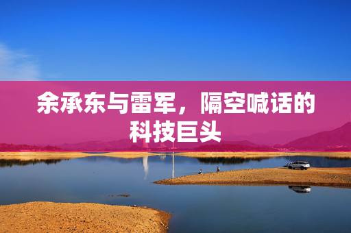余承东与雷军，隔空喊话的科技巨头
