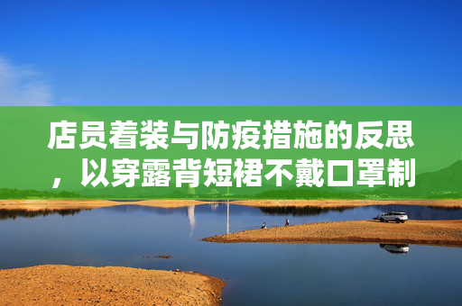 店员着装与防疫措施的反思，以穿露背短裙不戴口罩制作奶茶为例的警示