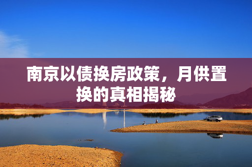 南京以债换房政策，月供置换的真相揭秘