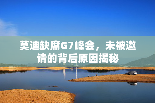 莫迪缺席G7峰会，未被邀请的背后原因揭秘