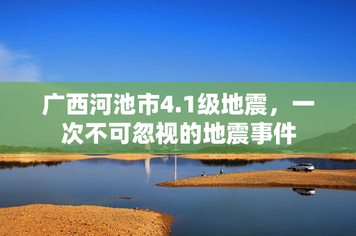 广西河池市4.1级地震，一次不可忽视的地震事件