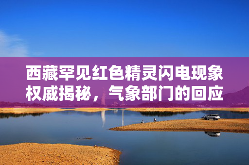 西藏罕见红色精灵闪电现象权威揭秘，气象部门的回应